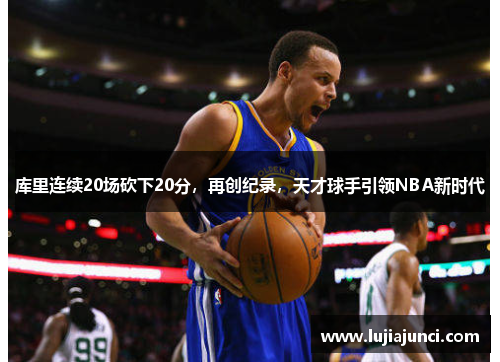 库里连续20场砍下20分，再创纪录，天才球手引领NBA新时代