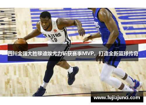 四川金强大胜穆迪埃尤力斩获赛季MVP，打造全新篮球传奇